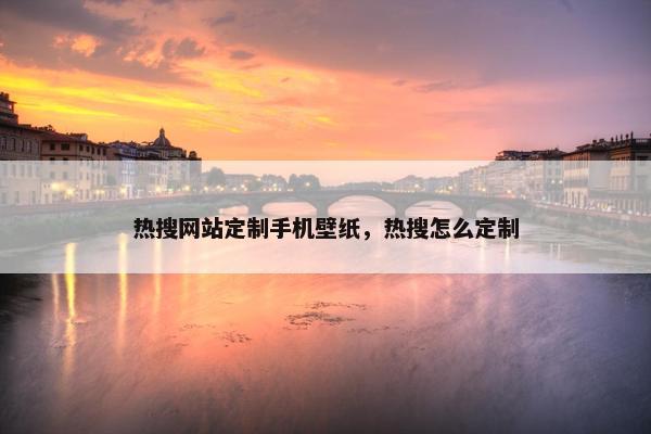热搜网站定制手机壁纸，热搜怎么定制