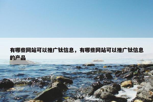 有哪些网站可以推广钛信息，有哪些网站可以推广钛信息的产品