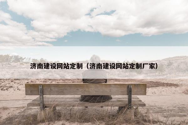 济南建设网站定制（济南建设网站定制厂家）