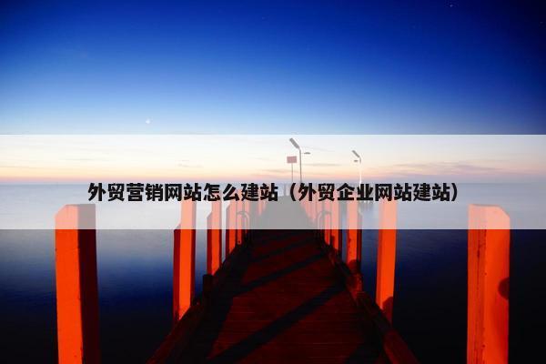 外贸营销网站怎么建站（外贸企业网站建站）