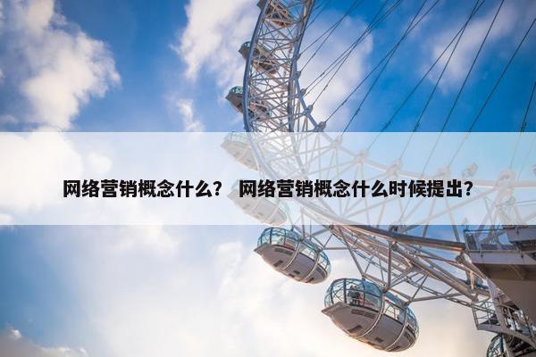 网络营销概念什么？ 网络营销概念什么时候提出？