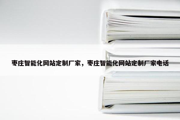 枣庄智能化网站定制厂家，枣庄智能化网站定制厂家电话