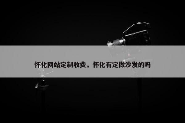 怀化网站定制收费，怀化有定做沙发的吗