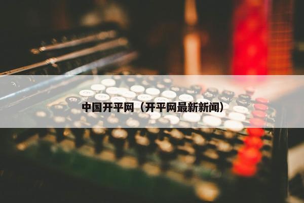 中国开平网（开平网最新新闻）
