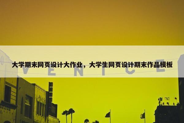 大学期末网页设计大作业，大学生网页设计期末作品模板