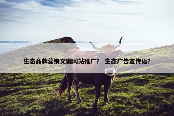 生态品牌营销文案网站推广？ 生态广告宣传语？