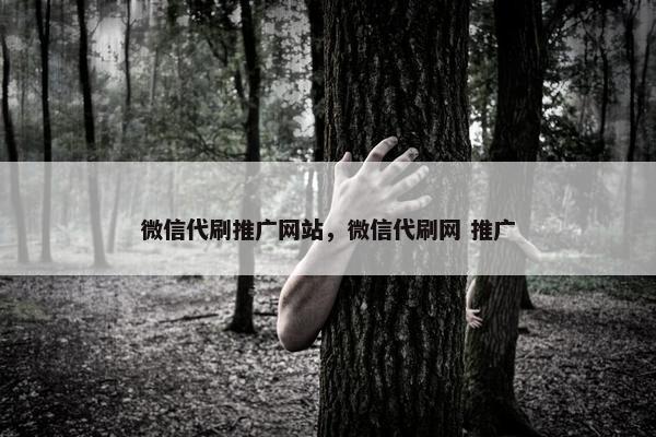 微信代刷推广网站，微信代刷网 推广