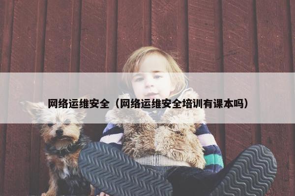 网络运维安全（网络运维安全培训有课本吗）