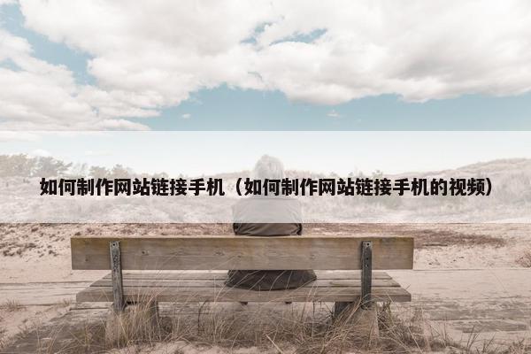 如何制作网站链接手机（如何制作网站链接手机的视频）