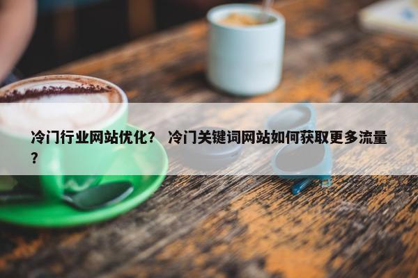 冷门行业网站优化？ 冷门关键词网站如何获取更多流量？