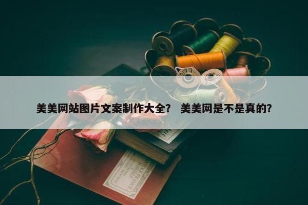 美美网站图片文案制作大全？ 美美网是不是真的？