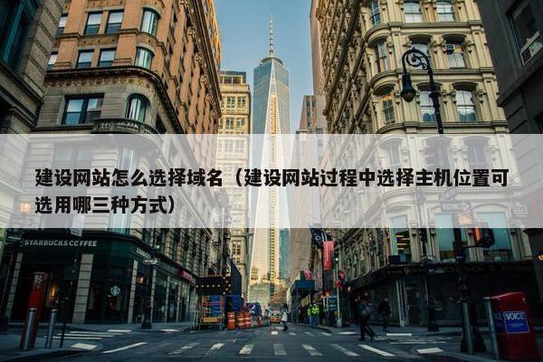 建设网站怎么选择域名（建设网站过程中选择主机位置可选用哪三种方式）
