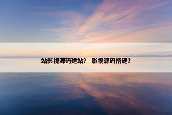 站影视源码建站？ 影视源码搭建？