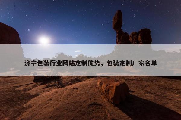 济宁包装行业网站定制优势，包装定制厂家名单