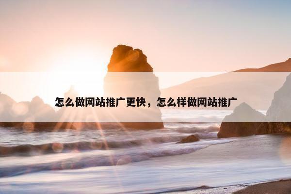 怎么做网站推广更快，怎么样做网站推广
