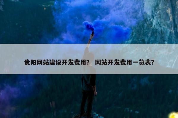 贵阳网站建设开发费用？ 网站开发费用一览表？