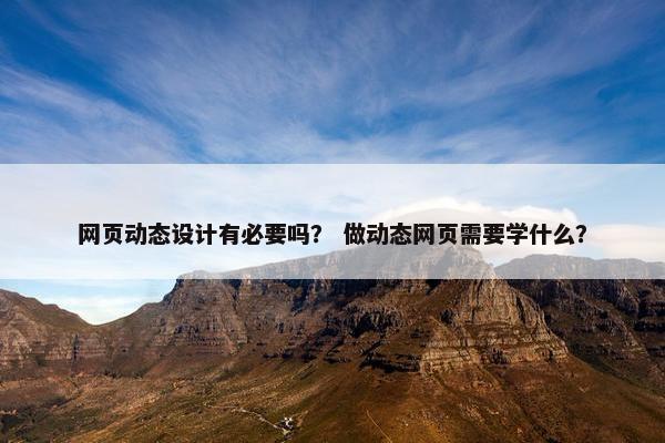 网页动态设计有必要吗？ 做动态网页需要学什么？