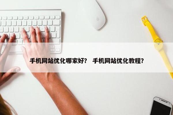 手机网站优化哪家好？ 手机网站优化教程？