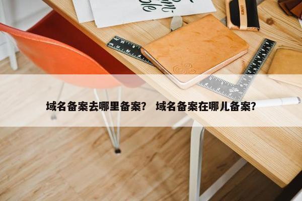 域名备案去哪里备案？ 域名备案在哪儿备案？