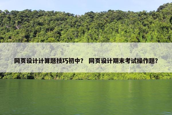 网页设计计算题技巧初中？ 网页设计期末考试操作题？