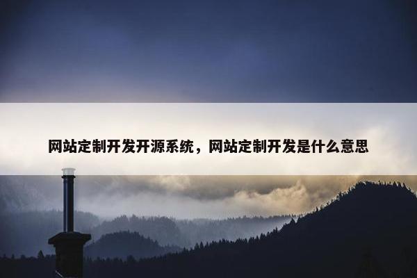 网站定制开发开源系统，网站定制开发是什么意思