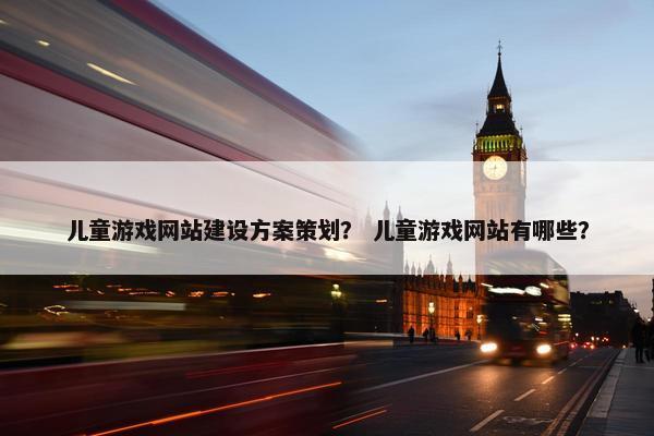 儿童游戏网站建设方案策划？ 儿童游戏网站有哪些？