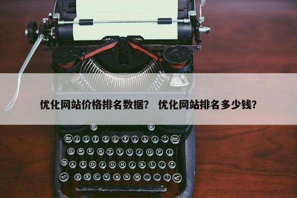 优化网站价格排名数据？ 优化网站排名多少钱？