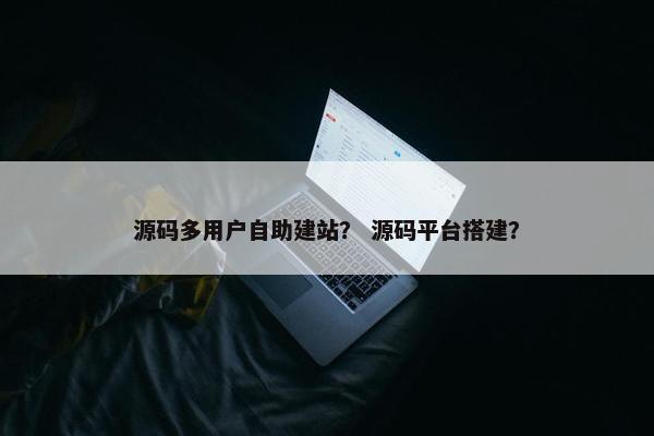 源码多用户自助建站？ 源码平台搭建？