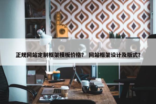 正规网站定制框架模板价格？ 网站框架设计及版式？