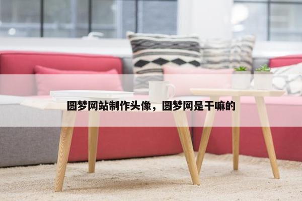 圆梦网站制作头像，圆梦网是干嘛的