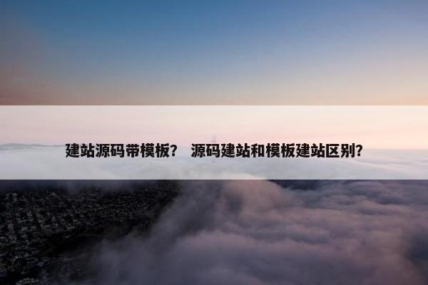 建站源码带模板？ 源码建站和模板建站区别？
