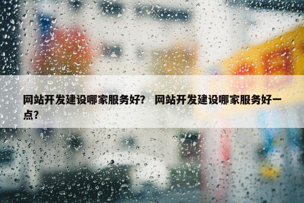 网站开发建设哪家服务好？ 网站开发建设哪家服务好一点？