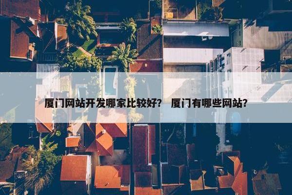 厦门网站开发哪家比较好？ 厦门有哪些网站？