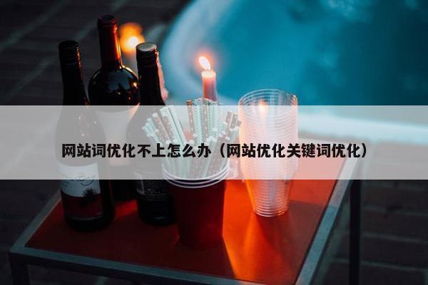 网站词优化不上怎么办（网站优化关键词优化）