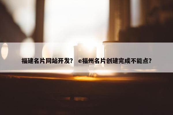 福建名片网站开发？ e福州名片创建完成不能点？