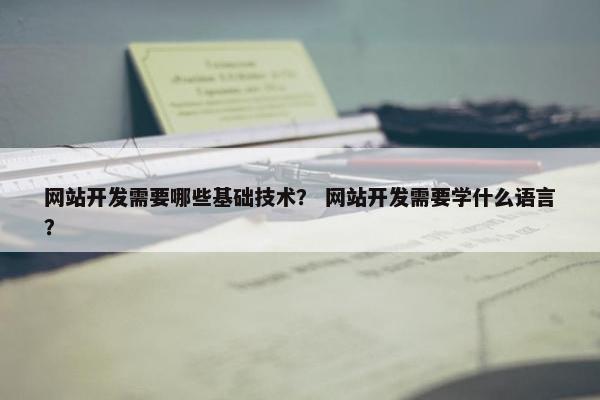 网站开发需要哪些基础技术？ 网站开发需要学什么语言？
