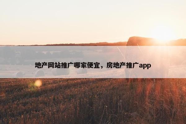 地产网站推广哪家便宜，房地产推广app