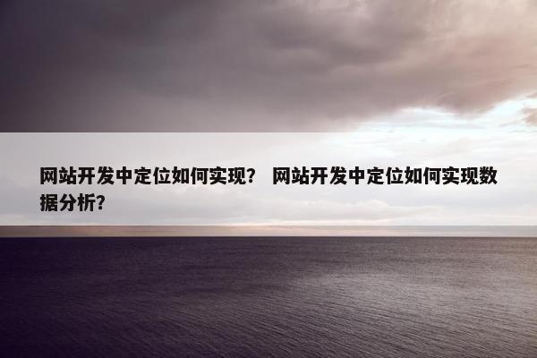 网站开发中定位如何实现？ 网站开发中定位如何实现数据分析？