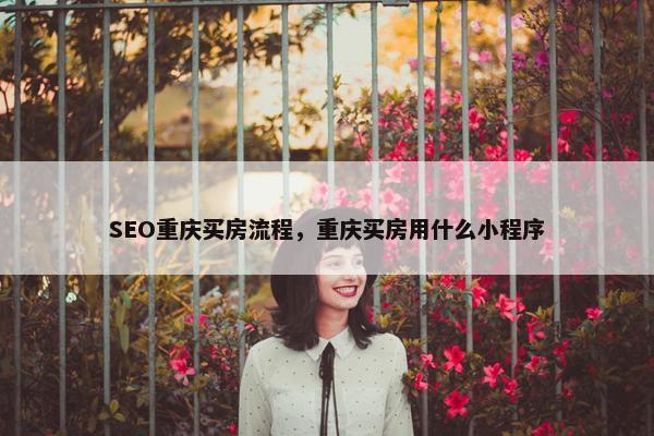 SEO重庆买房流程，重庆买房用什么小程序