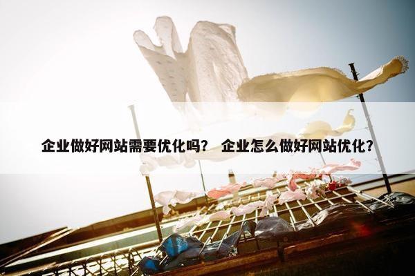 企业做好网站需要优化吗？ 企业怎么做好网站优化？