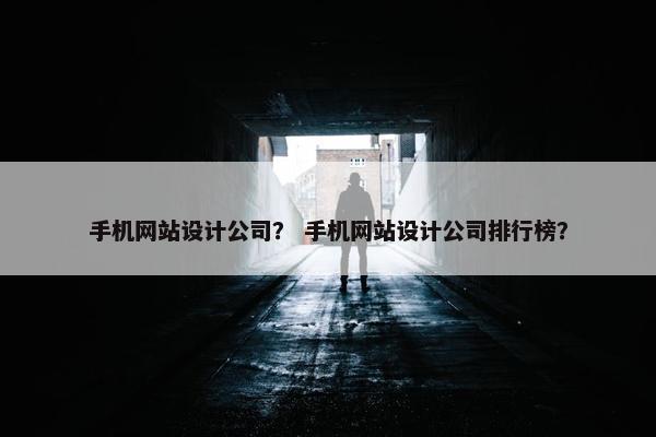 手机网站设计公司？ 手机网站设计公司排行榜？