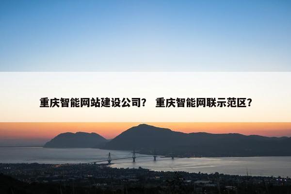 重庆智能网站建设公司？ 重庆智能网联示范区？