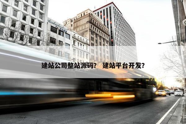 建站公司整站源码？ 建站平台开发？