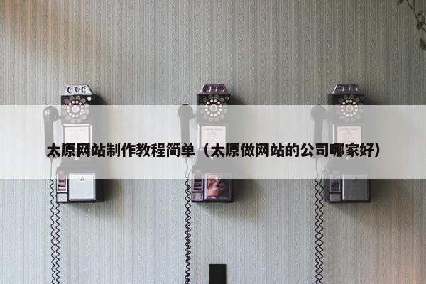 太原网站制作教程简单（太原做网站的公司哪家好）
