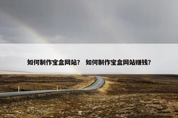 如何制作宝盒网站？ 如何制作宝盒网站赚钱？