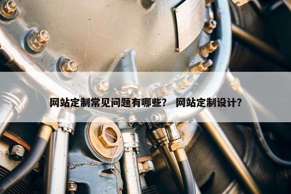 网站定制常见问题有哪些？ 网站定制设计？