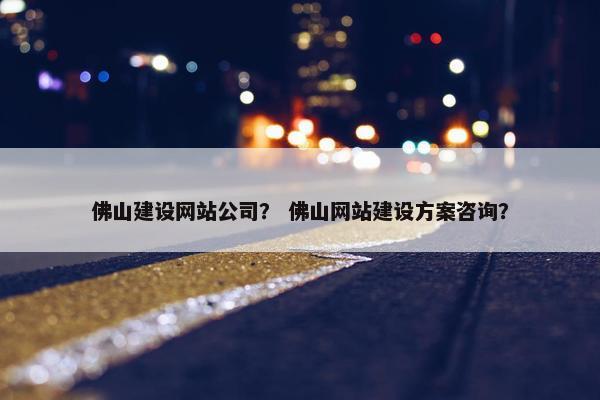 佛山建设网站公司？ 佛山网站建设方案咨询？