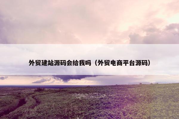 外贸建站源码会给我吗（外贸电商平台源码）