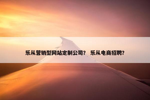乐从营销型网站定制公司？ 乐从电商招聘？