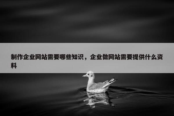 制作企业网站需要哪些知识，企业做网站需要提供什么资料